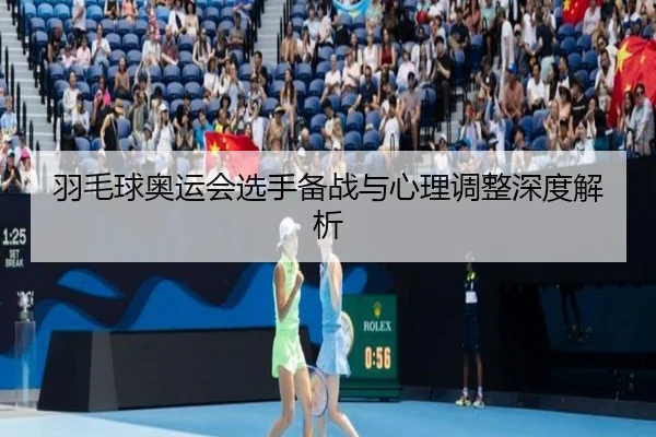 羽毛球奥运会选手备战与心理调整深度解析